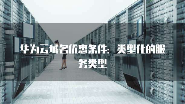华为云域名优惠条件:类型化的服务类型