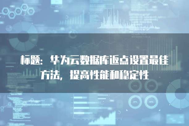 标题:华为云数据库返点设置最佳方法,提高性能和稳定性