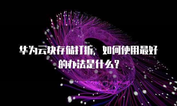华为云块存储打折,如何使用最好的办法是什么?