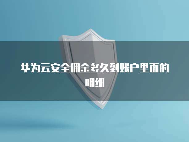华为云安全佣金多久到账户里面的明细