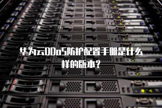 华为云DDoS防护配置手册是什么样的版本?