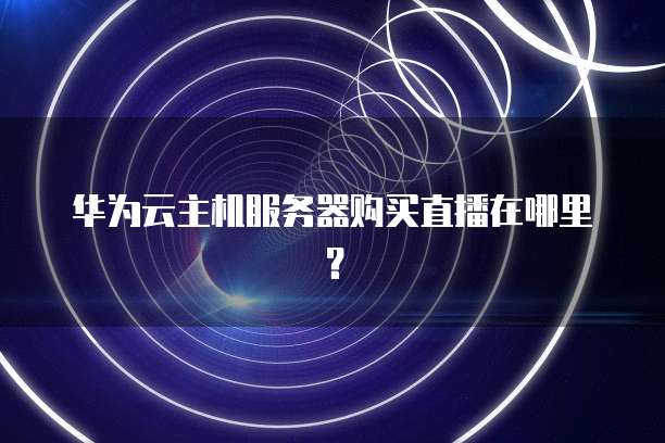 华为云主机服务器购买直播在哪里？