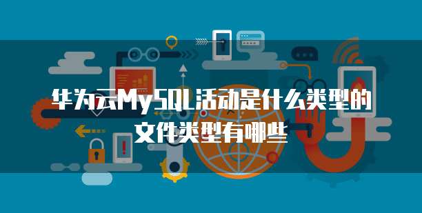 华为云MySQL活动是什么类型的文件类型有哪些