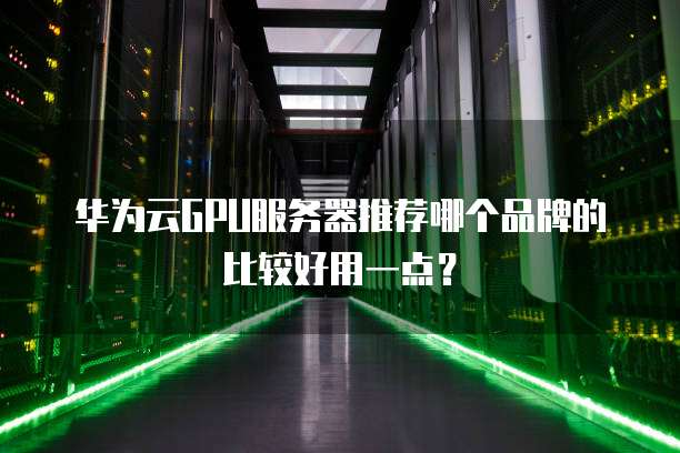 华为云GPU服务器推荐哪个品牌的比较好用一点?