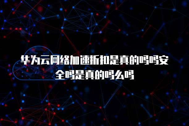 华为云网络加速折扣是真的吗吗安全吗是真的吗么吗
