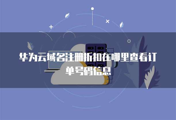 华为云域名注册折扣在哪里查看订单号码信息
