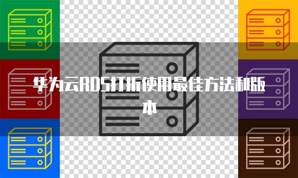 华为云RDS打折使用最佳方法和版本