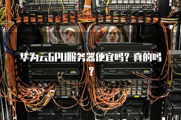 华为云GPU服务器便宜吗?真的吗?