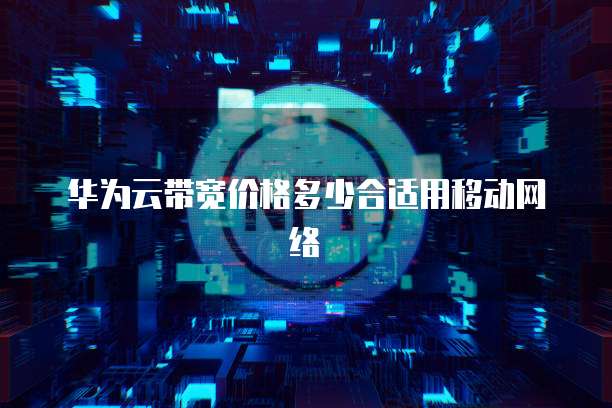 华为云带宽价格多少合适用移动网络