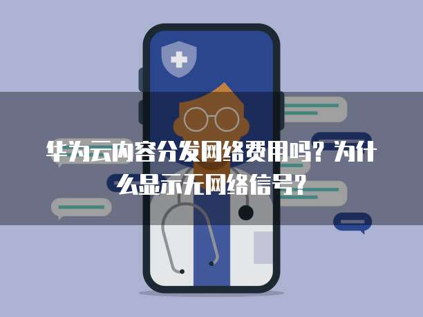 华为云内容分发网络费用吗?为什么显示无网络信号?