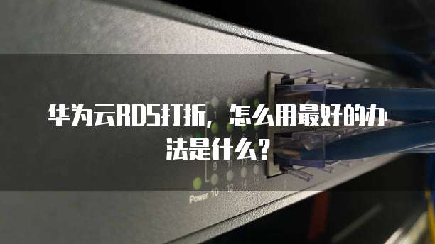华为云RDS打折,怎么用最好的办法是什么?