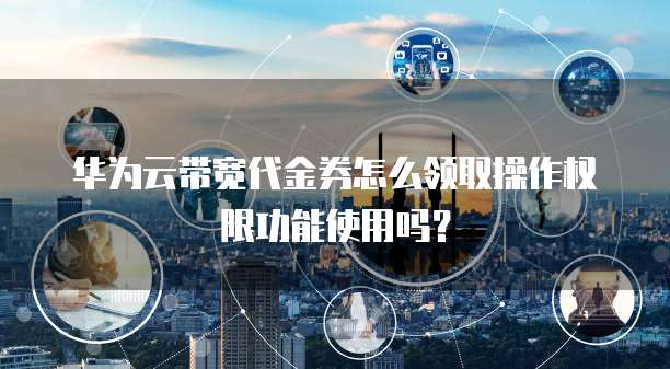 华为云带宽代金券怎么领取操作权限功能使用吗?