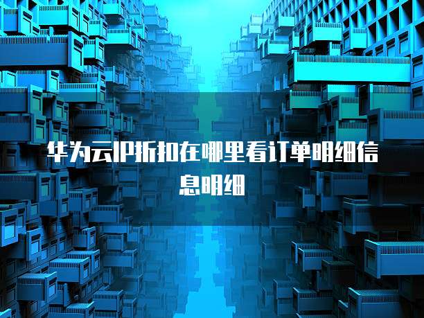 华为云IP折扣在哪里看订单明细信息明细