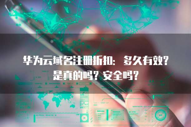 华为云域名注册折扣:多久有效?是真的吗?安全吗?