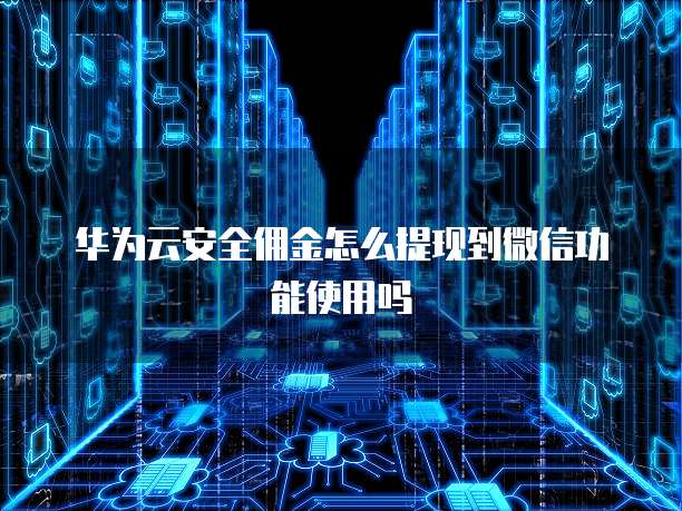 华为云安全佣金怎么提现到微信功能使用吗