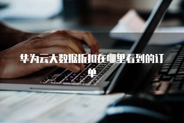 华为云大数据折扣在哪里看到的订单