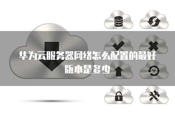 华为云服务器网络怎么配置的最好版本是多少
