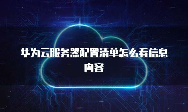华为云服务器配置清单怎么看信息内容
