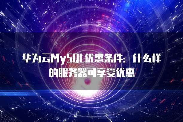 华为云MySQL优惠条件:什么样的服务器可享受优惠