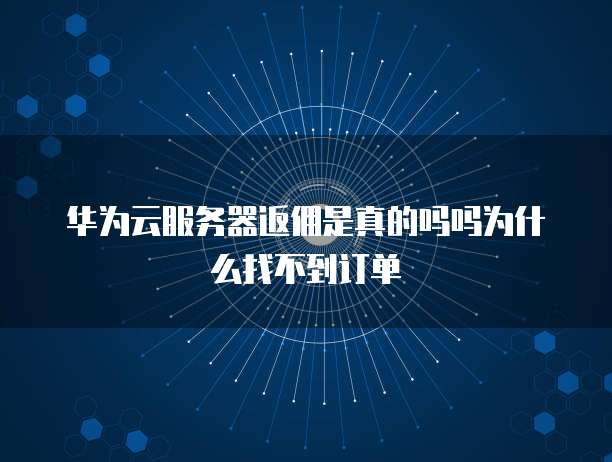 华为云服务器返佣是真的吗吗为什么找不到订单