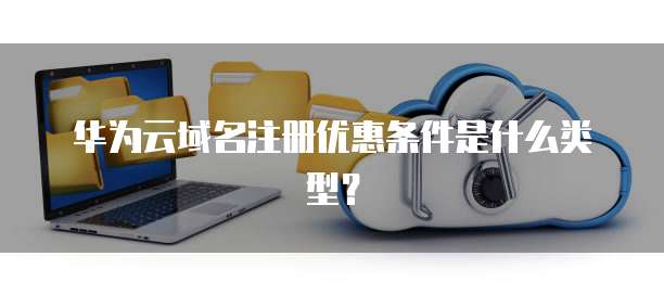 华为云域名注册优惠条件是什么类型?