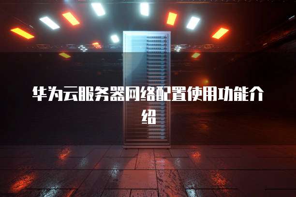 华为云服务器网络配置使用功能介绍