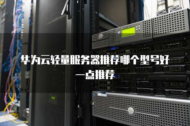 华为云轻量服务器推荐哪个型号好一点推荐