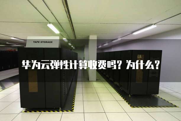 华为云弹性计算收费吗?为什么?