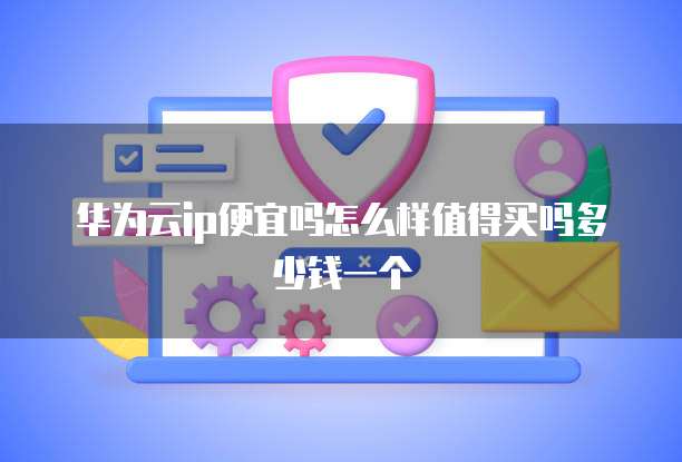 华为云ip便宜吗怎么样值得买吗多少钱一个