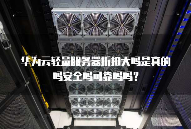 华为云轻量服务器折扣大吗是真的吗安全吗可靠吗吗?