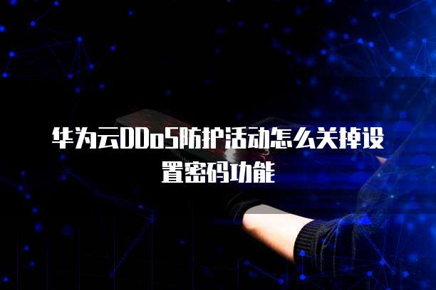 华为云DDoS防护活动怎么关掉设置密码功能