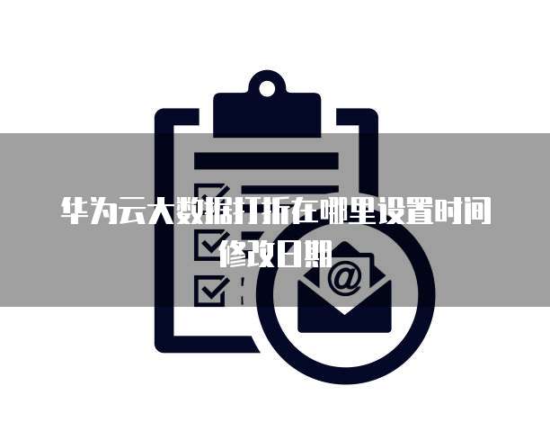 华为云大数据打折在哪里设置时间修改日期