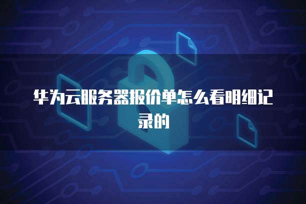 华为云服务器报价单怎么看明细记录的