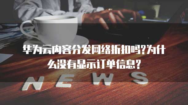 华为云内容分发网络折扣吗?为什么没有显示订单信息?