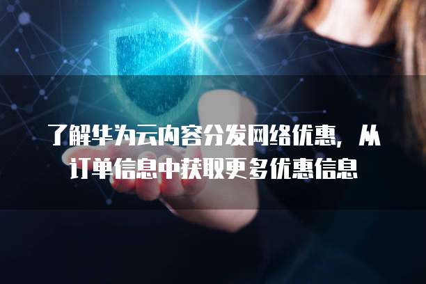 了解华为云内容分发网络优惠,从订单信息中获取更多优惠信息