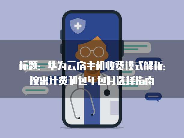 标题:华为云宿主机收费模式解析:按需计费和包年包月选择指南