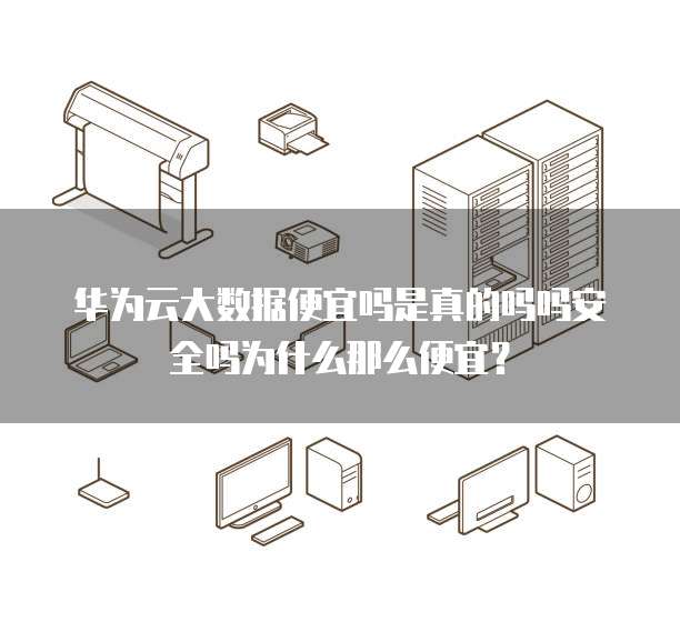 华为云大数据便宜吗是真的吗吗安全吗为什么那么便宜?
