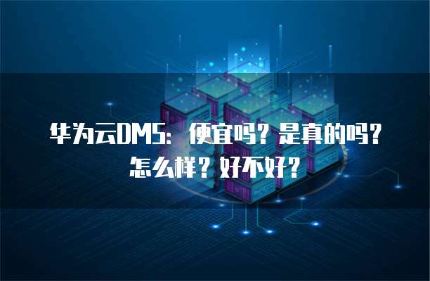 华为云DMS:便宜吗?是真的吗?怎么样?好不好?