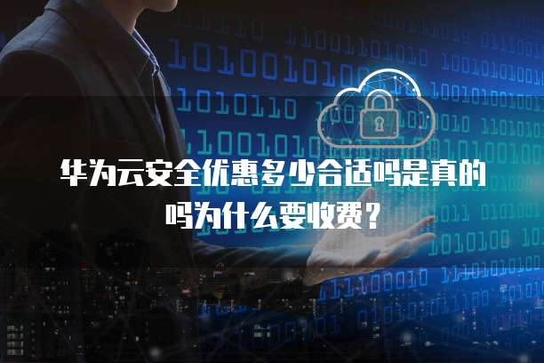 华为云安全优惠多少合适吗是真的吗为什么要收费?