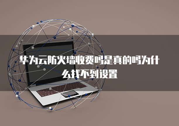 华为云防火墙收费吗是真的吗为什么找不到设置