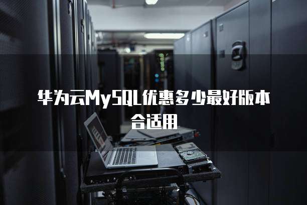 华为云MySQL优惠多少最好版本合适用