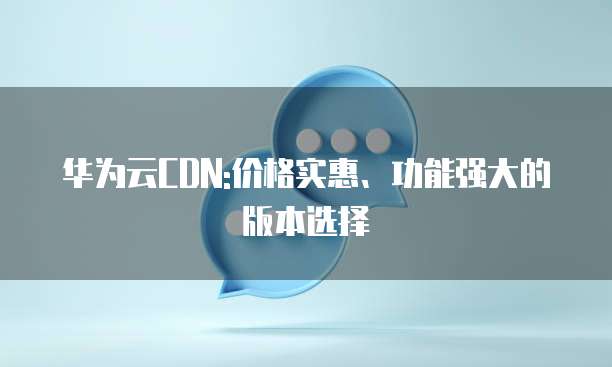 华为云CDN:价格实惠、功能强大的版本选择