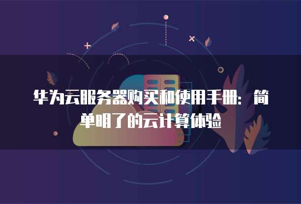 华为云服务器购买和使用手册:简单明了的云计算体验