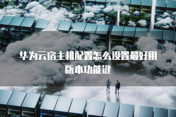 华为云宿主机配置怎么设置最好用版本功能键