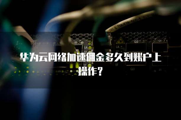 华为云网络加速佣金多久到账户上操作?