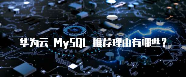 华为云 MySQL 推荐理由有哪些？