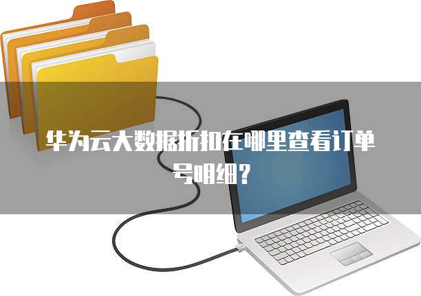 华为云大数据折扣在哪里查看订单号明细?