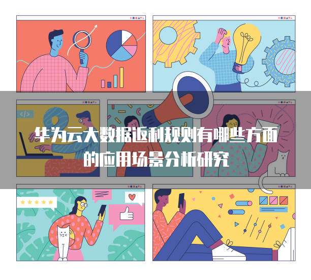 华为云大数据返利规则有哪些方面的应用场景分析研究