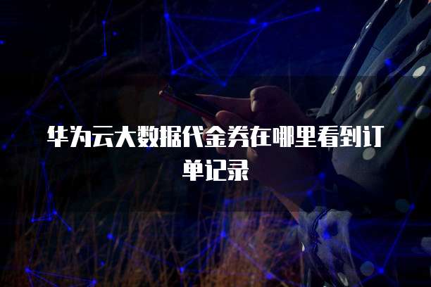 华为云大数据代金券在哪里看到订单记录