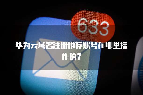 华为云域名注册推荐账号在哪里操作的?